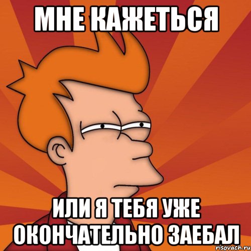 мне кажеться или я тебя уже окончательно заебал, Мем Мне кажется или (Фрай Футурама)