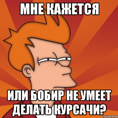 Мне кажется или Бобир не умеет делать курсачи?, Мем Мне кажется или (Фрай Футурама)