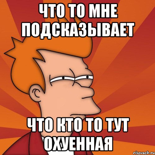что то мне подсказывает что кто то тут охуенная, Мем Мне кажется или (Фрай Футурама)