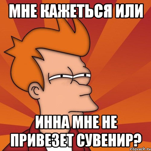 мне кажеться или инна мне не привезет сувенир?, Мем Мне кажется или (Фрай Футурама)