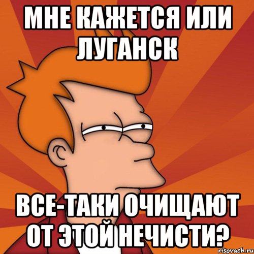 мне кажется или луганск все-таки очищают от этой нечисти?, Мем Мне кажется или (Фрай Футурама)