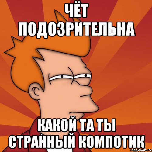 ЧЁТ ПОДОЗРИТЕЛЬНА КАКОЙ ТА ТЫ СТРАННЫЙ КОМПОТИК, Мем Мне кажется или (Фрай Футурама)