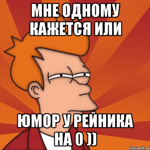 мне одному кажется или юмор у рейника на 0 )), Мем Мне кажется или (Фрай Футурама)