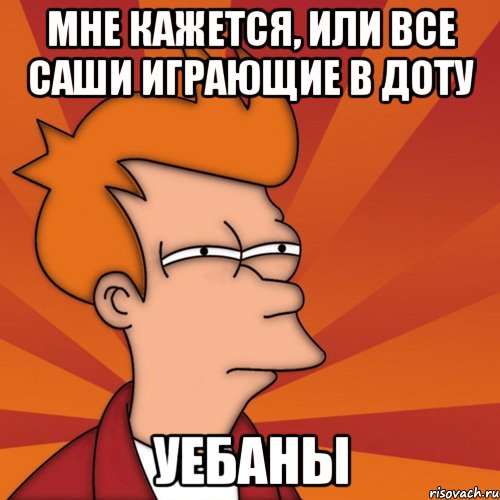 Мне кажется, или все Саши играющие в доту Уебаны, Мем Мне кажется или (Фрай Футурама)