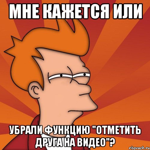 Мне кажется или убрали функцию "отметить друга на видео"?, Мем Мне кажется или (Фрай Футурама)