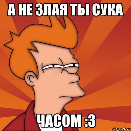 А не злая ты сука часом :3, Мем Мне кажется или (Фрай Футурама)