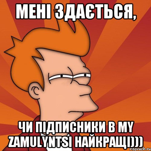 мені здається, чи підписники в My Zamulyntsi найкращі))), Мем Мне кажется или (Фрай Футурама)