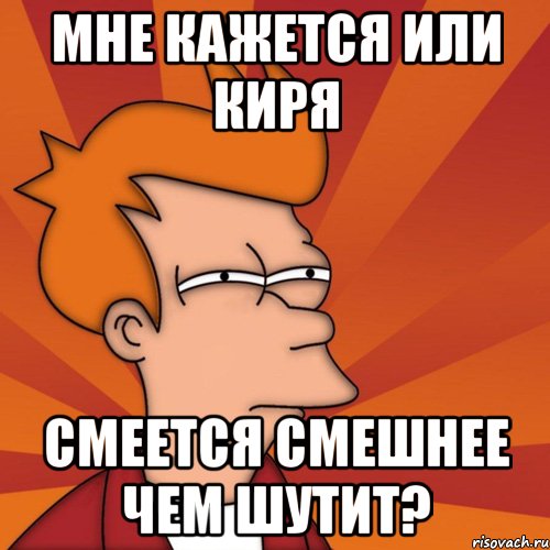 Мне кажется или Киря Смеется смешнее чем шутит?, Мем Мне кажется или (Фрай Футурама)