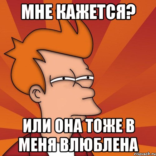 Мне кажется? Или она тоже в меня влюблена, Мем Мне кажется или (Фрай Футурама)
