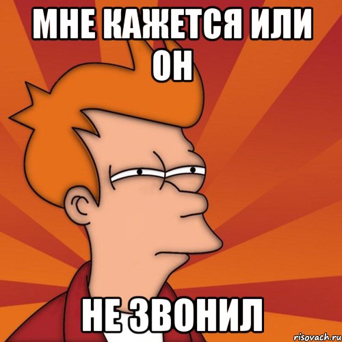 Мне кажется или он НЕ ЗВОНИЛ, Мем Мне кажется или (Фрай Футурама)