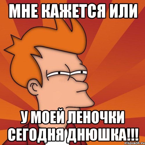 Мне кажется или у моей Леночки сегодня ДНЮШКА!!!, Мем Мне кажется или (Фрай Футурама)