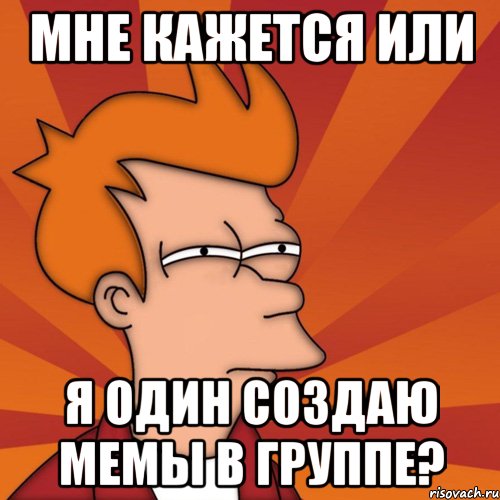 Мне кажется или я один создаю мемы в группе?, Мем Мне кажется или (Фрай Футурама)