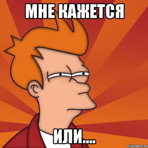 Мне кажется Или...., Мем Мне кажется или (Фрай Футурама)
