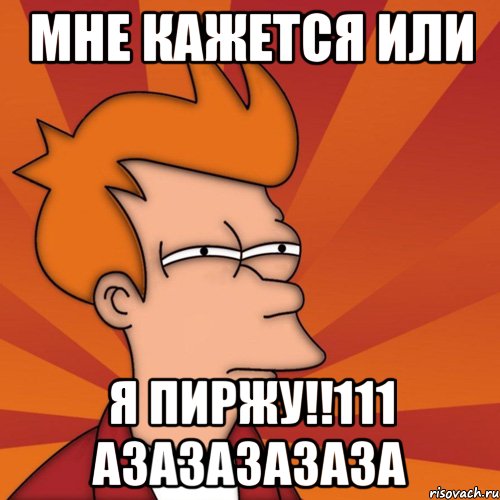 мне кажется или я пиржу!!111 азазазазаза, Мем Мне кажется или (Фрай Футурама)