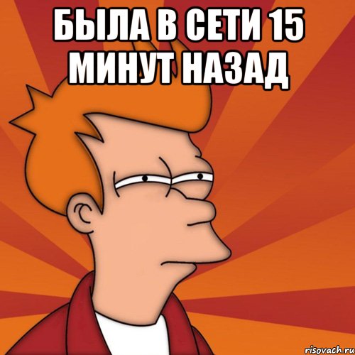 была в сети 15 минут назад , Мем Мне кажется или (Фрай Футурама)