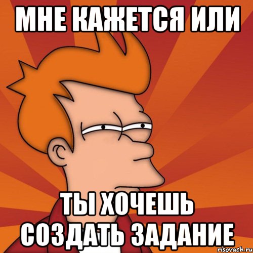 Мне кажется или ты хочешь создать задание, Мем Мне кажется или (Фрай Футурама)