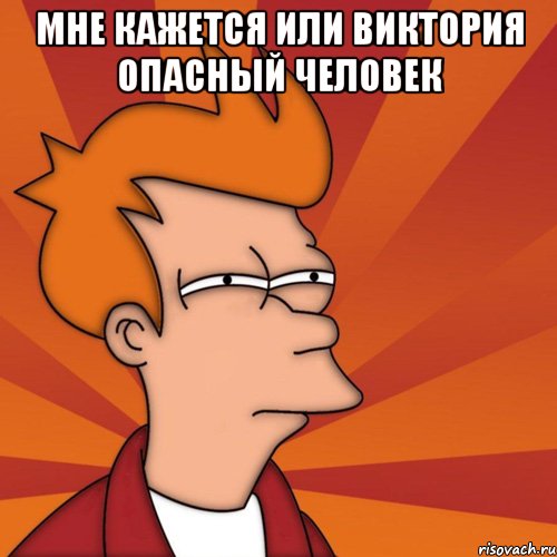 Мне кажется или Виктория опасный человек , Мем Мне кажется или (Фрай Футурама)