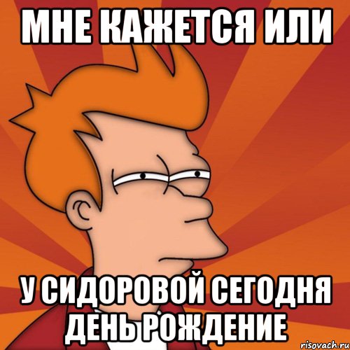 мне кажется или у сидоровой сегодня день рождение, Мем Мне кажется или (Фрай Футурама)