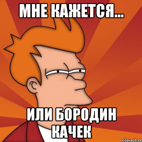Мне кажется... или бородин качек, Мем Мне кажется или (Фрай Футурама)