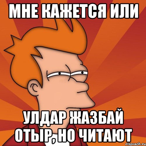 мне кажется или улдар жазбай отыр, но читают, Мем Мне кажется или (Фрай Футурама)