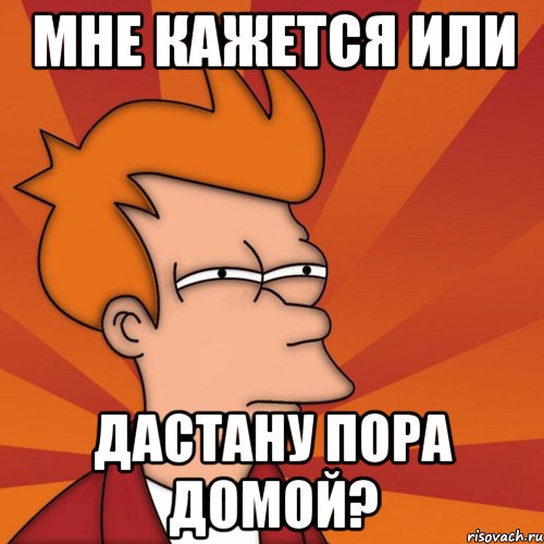Мне кажется или Дастану пора домой?, Мем Мне кажется или (Фрай Футурама)