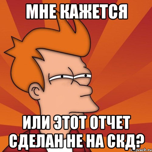 Мне кажется Или этот отчет сделан не на СКД?, Мем Мне кажется или (Фрай Футурама)