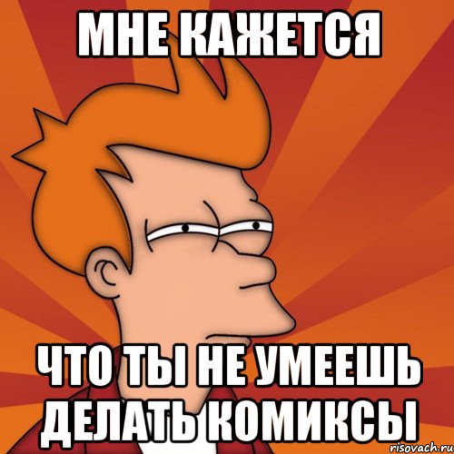 Мне кажется Что ты не умеешь делать комиксы, Мем Мне кажется или (Фрай Футурама)
