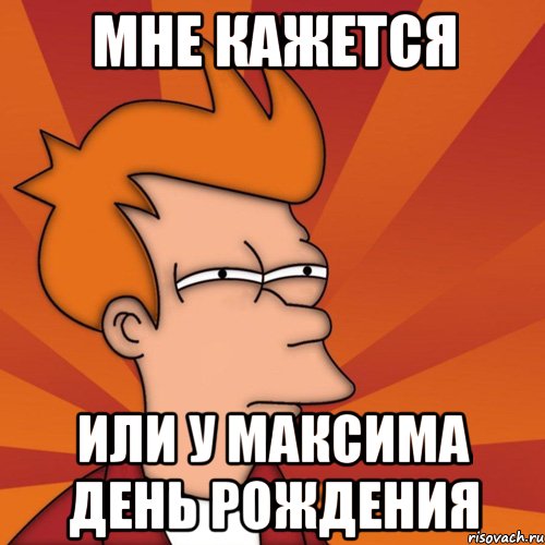 Мне кажется или у Максима День рождения, Мем Мне кажется или (Фрай Футурама)