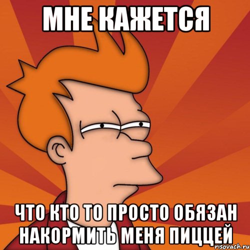 МНЕ КАЖЕТСЯ ЧТО КТО ТО ПРОСТО ОБЯЗАН НАКОРМИТЬ МЕНЯ ПИЦЦЕЙ, Мем Мне кажется или (Фрай Футурама)