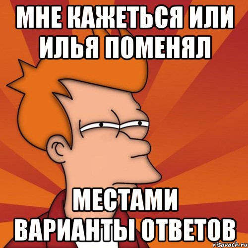 мне кажеться или Илья поменял местами варианты ответов, Мем Мне кажется или (Фрай Футурама)