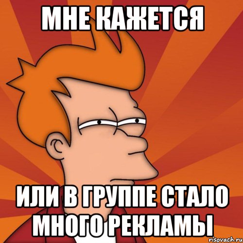 Мне кажется Или в группе стало много рекламы, Мем Мне кажется или (Фрай Футурама)