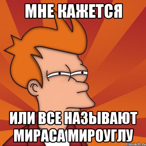 Мне кажется Или все называют Мираса Мироуглу, Мем Мне кажется или (Фрай Футурама)
