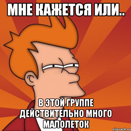 мне кажется или.. в этой группе действительно много малолеток, Мем Мне кажется или (Фрай Футурама)