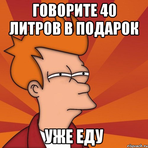 Говорите 40 литров в подарок Уже еду, Мем Мне кажется или (Фрай Футурама)