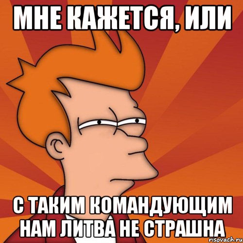 Мне кажется, или С таким командующим нам Литва не страшна, Мем Мне кажется или (Фрай Футурама)