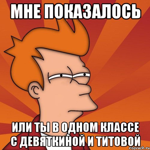 Мне показалось или ты в одном классе с девяткиной и титовой, Мем Мне кажется или (Фрай Футурама)
