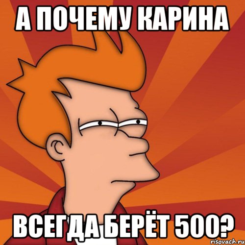 а почему Карина всегда берёт 500?, Мем Мне кажется или (Фрай Футурама)