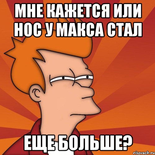 Мне кажется или нос у Макса стал Еще больше?, Мем Мне кажется или (Фрай Футурама)