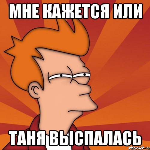 Мне кажется или Таня выспалась, Мем Мне кажется или (Фрай Футурама)
