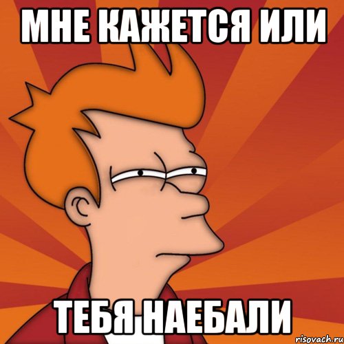 Мне кажется или Тебя наебали, Мем Мне кажется или (Фрай Футурама)