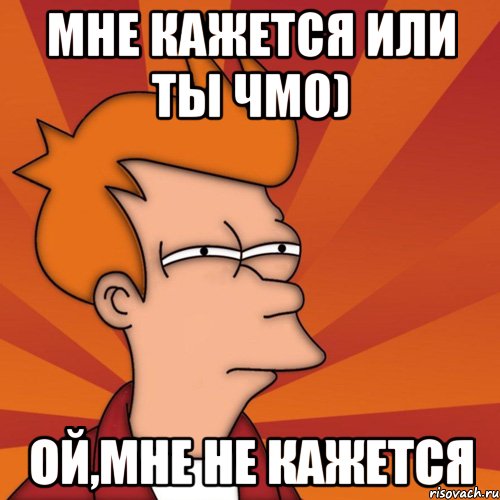 Мне кажется или ты чмо) Ой,мне не кажется, Мем Мне кажется или (Фрай Футурама)