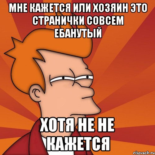 мне кажется или хозяин это странички совсем ебанутый хотя не не кажется, Мем Мне кажется или (Фрай Футурама)