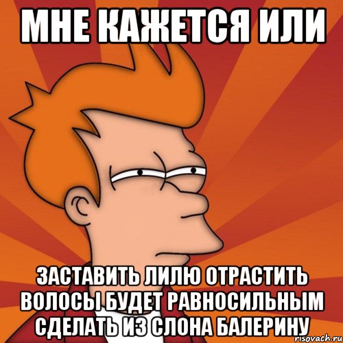 Мне кажется или заставить Лилю отрастить волосы будет равносильным сделать из слона балерину, Мем Мне кажется или (Фрай Футурама)