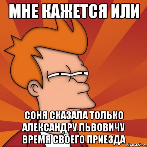 Мне кажется или Соня сказала только Александру Львовичу время своего приезда, Мем Мне кажется или (Фрай Футурама)