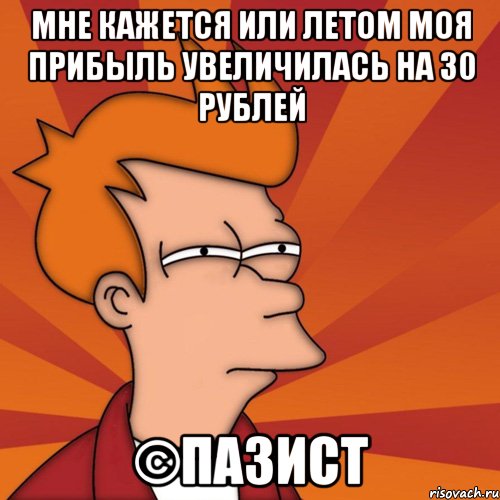 Мне кажется или летом моя прибыль увеличилась на 30 рублей ©пазист, Мем Мне кажется или (Фрай Футурама)