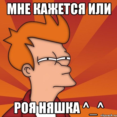 Мне кажется или Роя няшка ^_^, Мем Мне кажется или (Фрай Футурама)