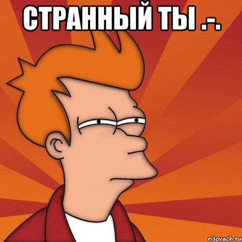 Странный ты .-. , Мем Мне кажется или (Фрай Футурама)