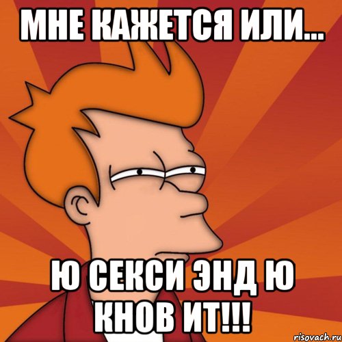 мне кажется или... Ю СЕКСИ ЭНД Ю КНОВ ИТ!!!, Мем Мне кажется или (Фрай Футурама)