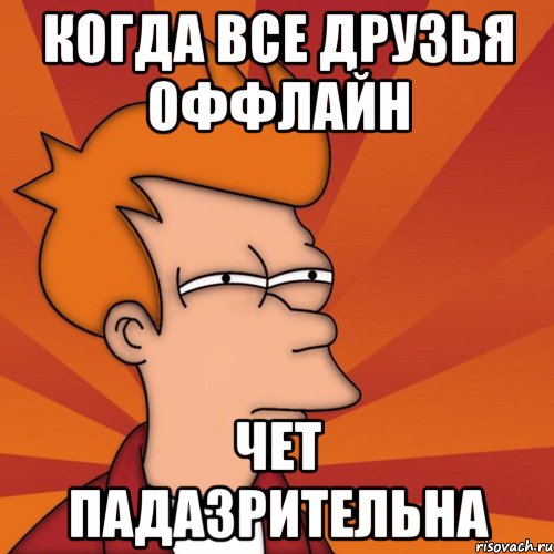 когда все друзья оффлайн чет падазрительна, Мем Мне кажется или (Фрай Футурама)