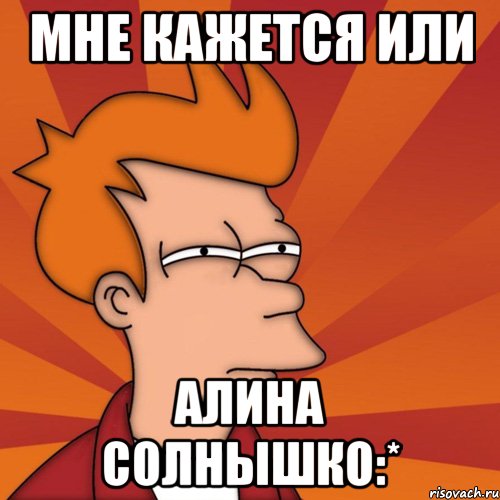 мне кажется или алина солнышко:*, Мем Мне кажется или (Фрай Футурама)